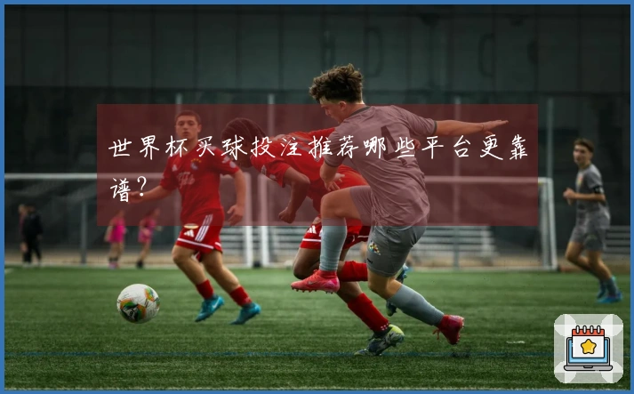 世界杯买球投注推荐哪些平台更靠谱？