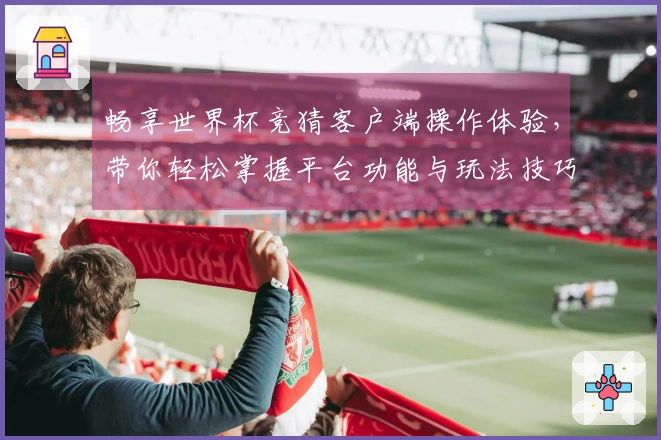 畅享世界杯竞猜客户端操作体验，带你轻松掌握平台功能与玩法技巧