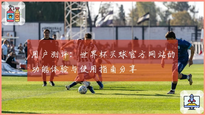 用户测评：世界杯买球官方网站的功能体验与使用指南分享