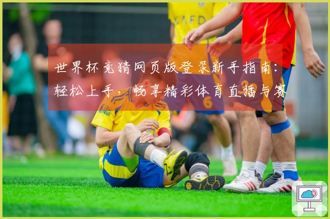 世界杯竞猜网页版登录新手指南：轻松上手，畅享精彩体育直播与赛事互动体验