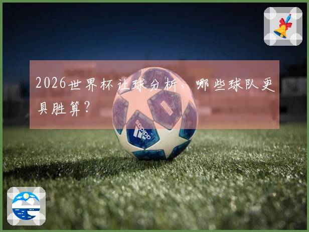 2026世界杯让球分析，哪些球队更具胜算？