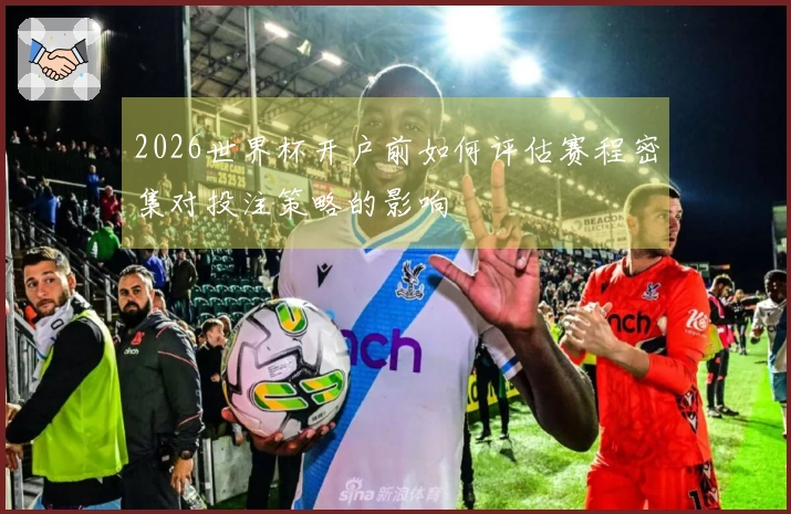 2026世界杯开户前如何评估赛程密集对投注策略的影响