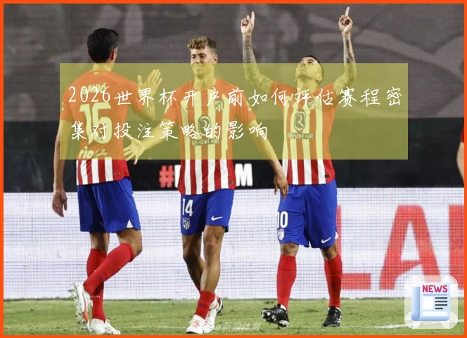 2026世界杯开户前如何评估赛程密集对投注策略的影响