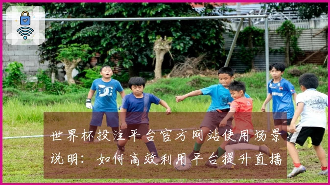 世界杯投注平台官方网站使用场景说明：如何高效利用平台提升直播观看体验