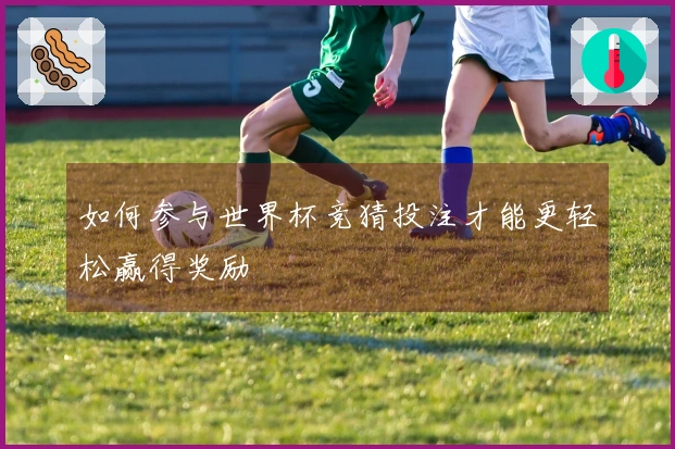 如何参与世界杯竞猜投注才能更轻松赢得奖励