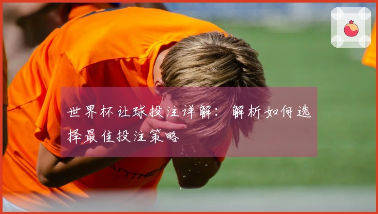 世界杯让球投注详解：解析如何选择最佳投注策略