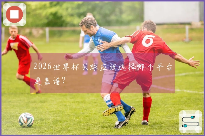 2026世界杯买球应该选择哪个平台更靠谱？