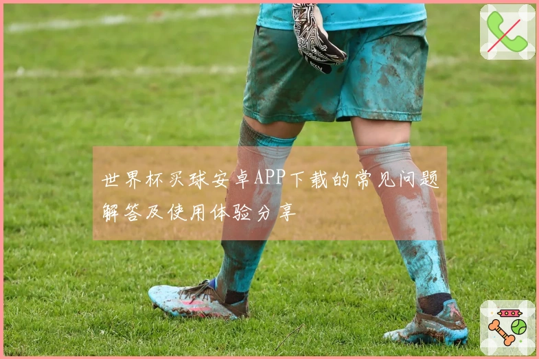 世界杯买球安卓APP下载的常见问题解答及使用体验分享