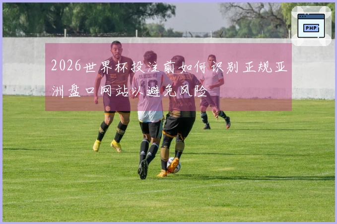 2026世界杯投注前如何识别正规亚洲盘口网站以避免风险