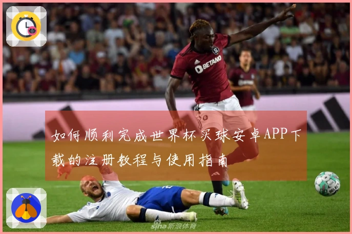 如何顺利完成世界杯买球安卓APP下载的注册教程与使用指南