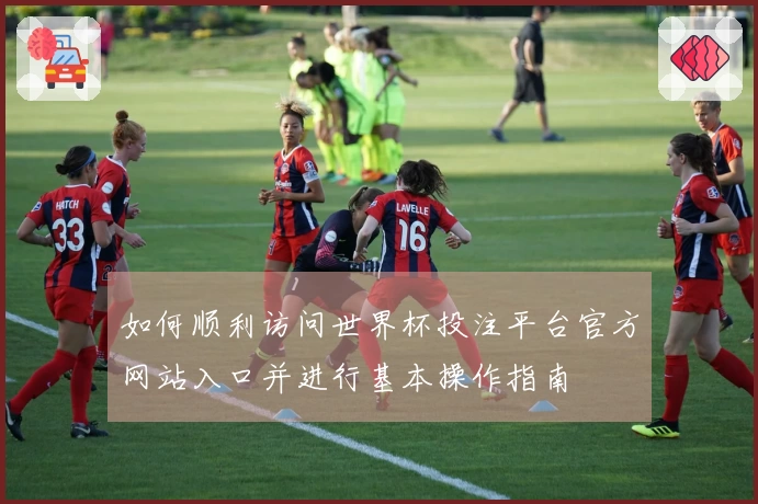 如何顺利访问世界杯投注平台官方网站入口并进行基本操作指南