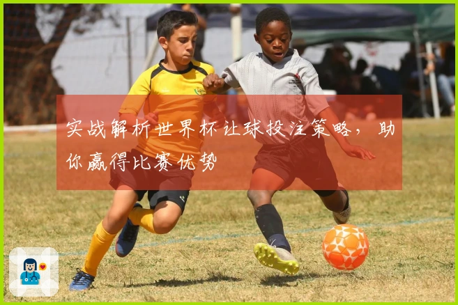 实战解析世界杯让球投注策略，助你赢得比赛优势