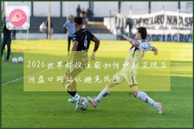 2026世界杯投注前如何识别正规亚洲盘口网站以避免风险