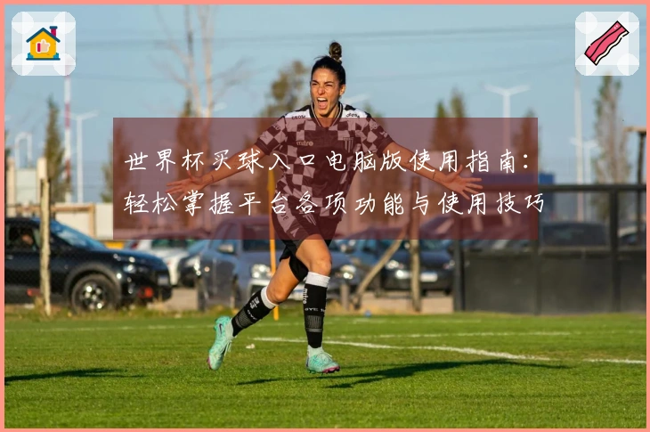 世界杯买球入口电脑版使用指南：轻松掌握平台各项功能与使用技巧