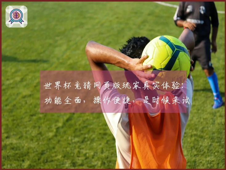 世界杯竞猜网页版玩家真实体验：功能全面，操作便捷，是时候来试试了