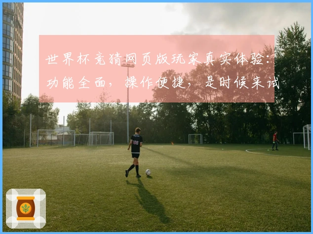 世界杯竞猜网页版玩家真实体验：功能全面，操作便捷，是时候来试试了