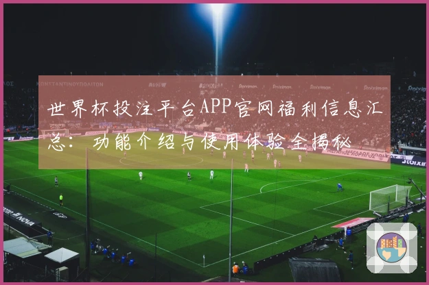 世界杯投注平台APP官网福利信息汇总：功能介绍与使用体验全揭秘