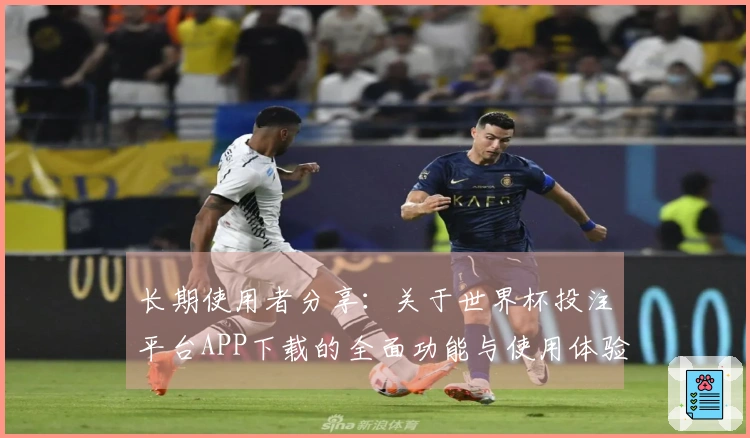 长期使用者分享：关于世界杯投注平台APP下载的全面功能与使用体验解析