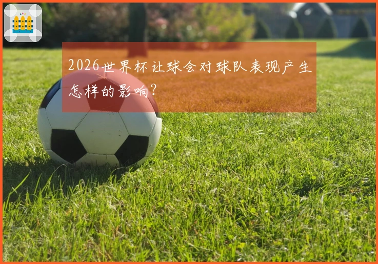 2026世界杯让球会对球队表现产生怎样的影响？