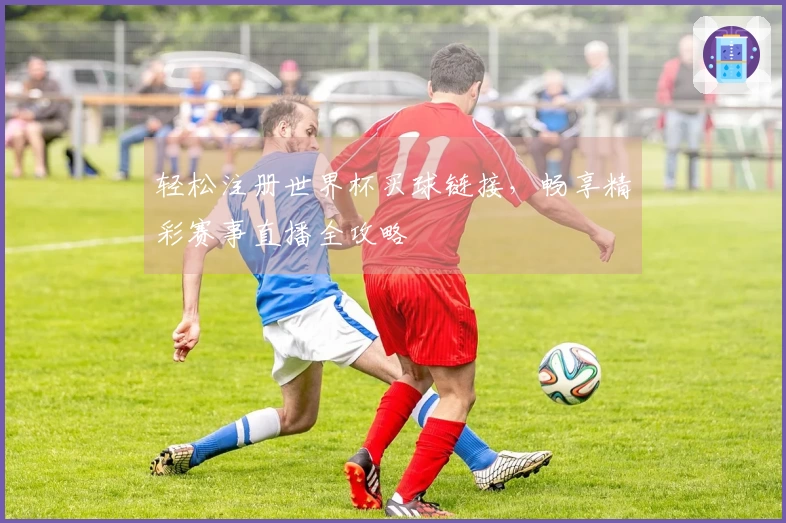 轻松注册世界杯买球链接，畅享精彩赛事直播全攻略