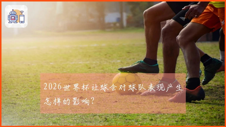 2026世界杯让球会对球队表现产生怎样的影响？