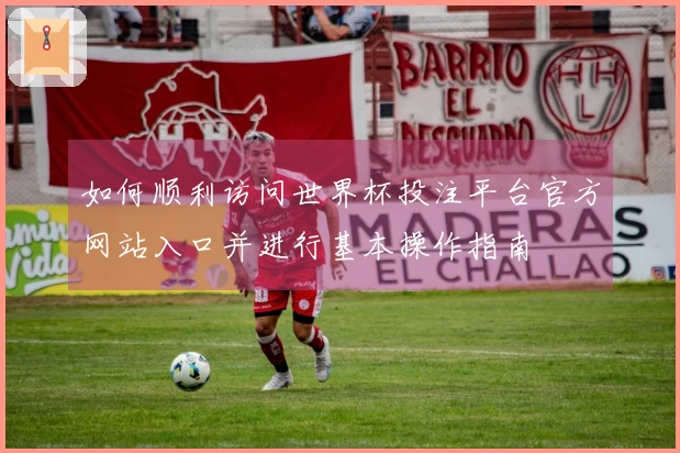 如何顺利访问世界杯投注平台官方网站入口并进行基本操作指南