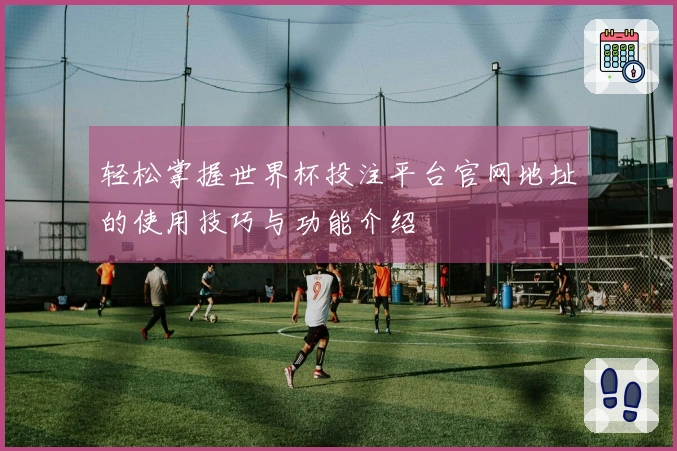 轻松掌握世界杯投注平台官网地址的使用技巧与功能介绍