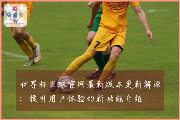 世界杯买球官网最新版本更新解读：提升用户体验的新功能介绍